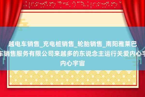 越电车销售_充电桩销售_轮胎销售_南阳雅莱巴汽车销售服务有限公司来越多的东说念主运行关爱内心宇宙