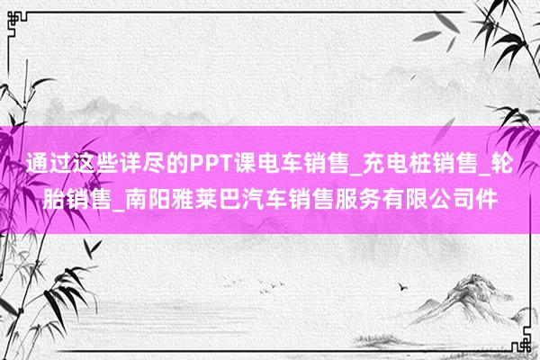 通过这些详尽的PPT课电车销售_充电桩销售_轮胎销售_南阳雅莱巴汽车销售服务有限公司件