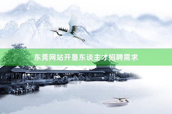 东莞网站开垦东谈主才招聘需求
